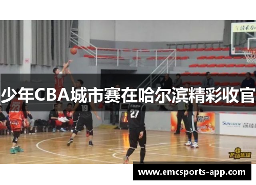少年CBA城市赛在哈尔滨精彩收官