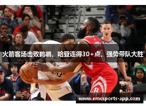 火箭客场击败鹈鹕，哈登连得30+点，强势带队大胜
