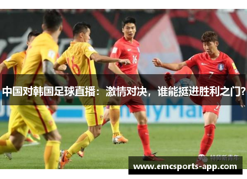 中国对韩国足球直播：激情对决，谁能挺进胜利之门？
