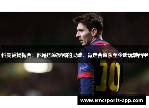 科曼赞扬梅西：他是巴塞罗那的灵魂，肯定会留队至今盼玩转西甲