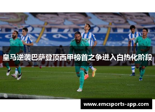 皇马逆袭巴萨登顶西甲榜首之争进入白热化阶段
